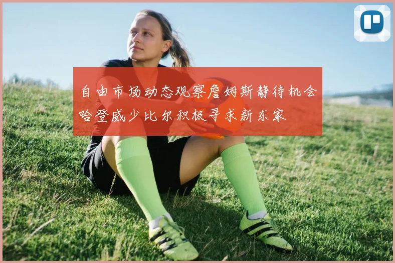自由市场动态观察詹姆斯静待机会哈登威少比尔积极寻求新东家