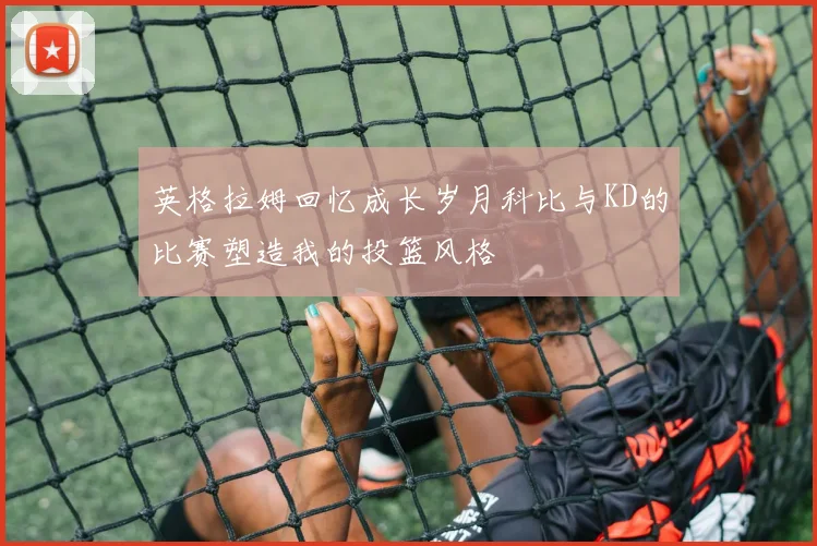 英格拉姆回忆成长岁月科比与KD的比赛塑造我的投篮风格