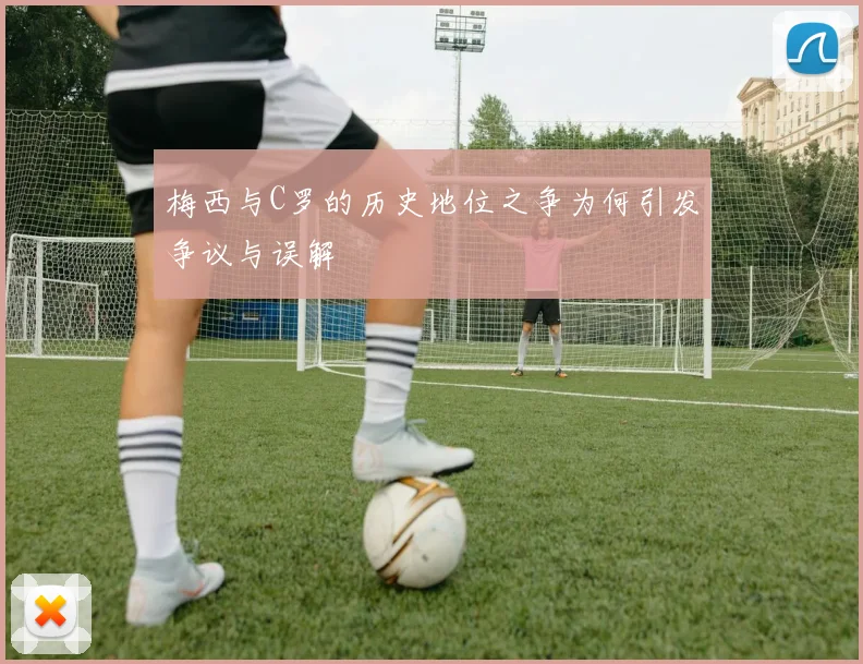 梅西与C罗的历史地位之争为何引发争议与误解