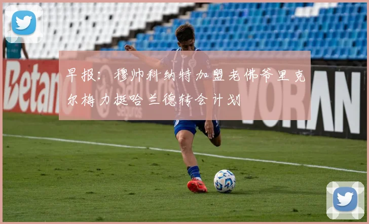 早报：穆帅科纳特加盟老佛爷里克尔梅力挺哈兰德转会计划