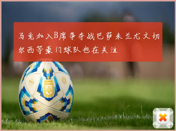 马竞加入B席争夺战巴萨米兰尤文切尔西等豪门球队也在关注
