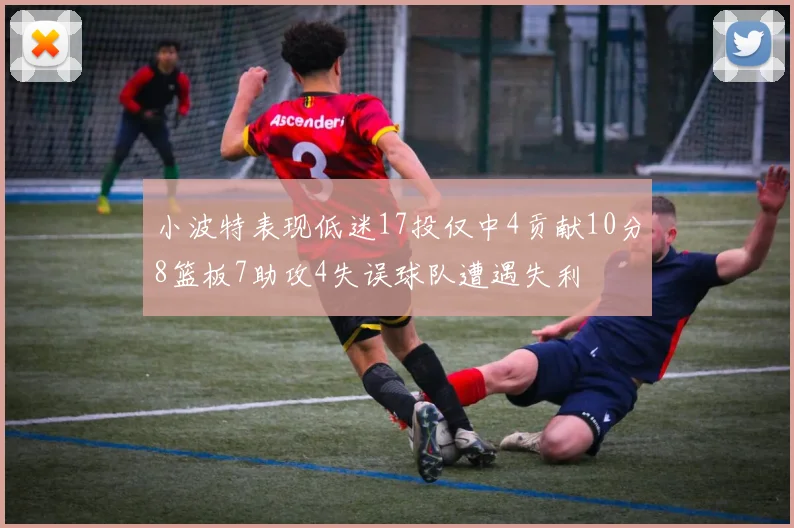 小波特表现低迷17投仅中4贡献10分8篮板7助攻4失误球队遭遇失利