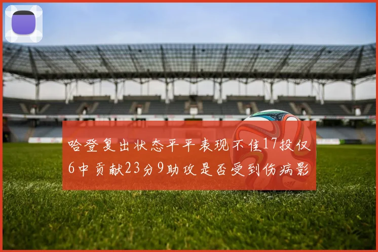 哈登复出状态平平表现不佳17投仅6中贡献23分9助攻是否受到伤病影响