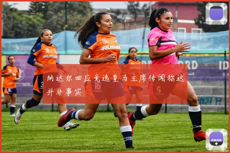 纳达尔回应竞选皇马主席传闻称这并非事实