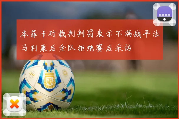 本菲卡对裁判判罚表示不满战平法马利康后全队拒绝赛后采访