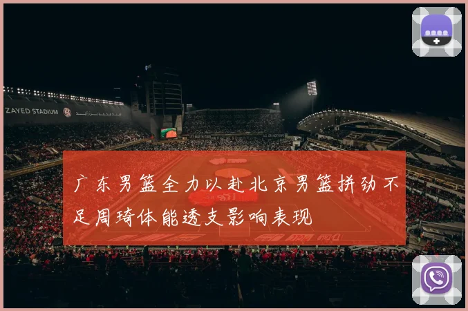 广东男篮全力以赴北京男篮拼劲不足周琦体能透支影响表现