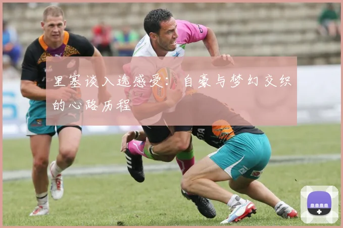 里塞谈入选感受：自豪与梦幻交织的心路历程